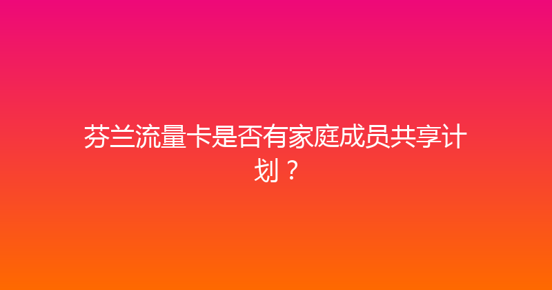 芬兰流量卡是否有家庭成员共享计划？ 
