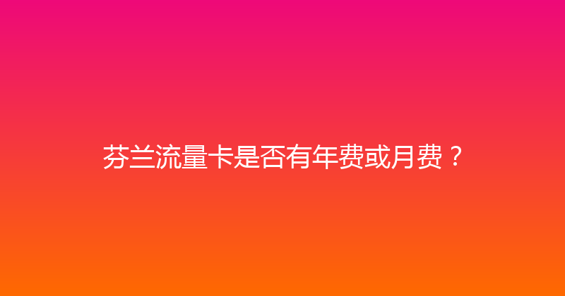 芬兰流量卡是否有年费或月费？ 