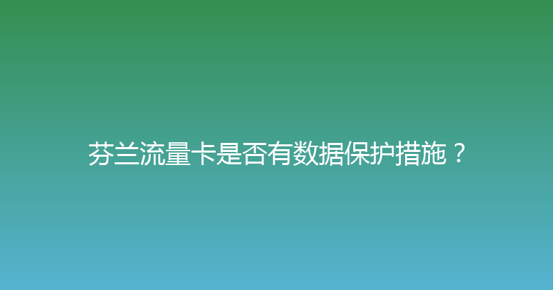 芬兰流量卡是否有数据保护措施？ 