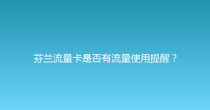 芬兰流量卡是否有流量使用提醒？ 