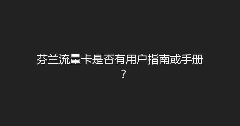 芬兰流量卡是否有用户指南或手册？ 