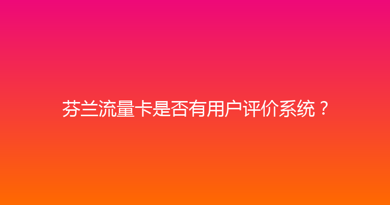 芬兰流量卡是否有用户评价系统？ 