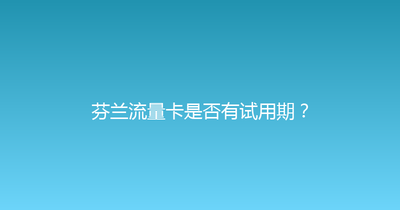 芬兰流量卡是否有试用期？ 