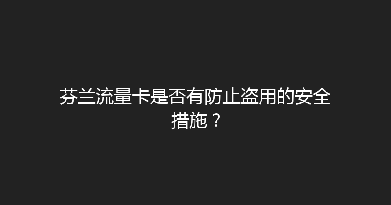 芬兰流量卡是否有防止盗用的安全措施？ 
