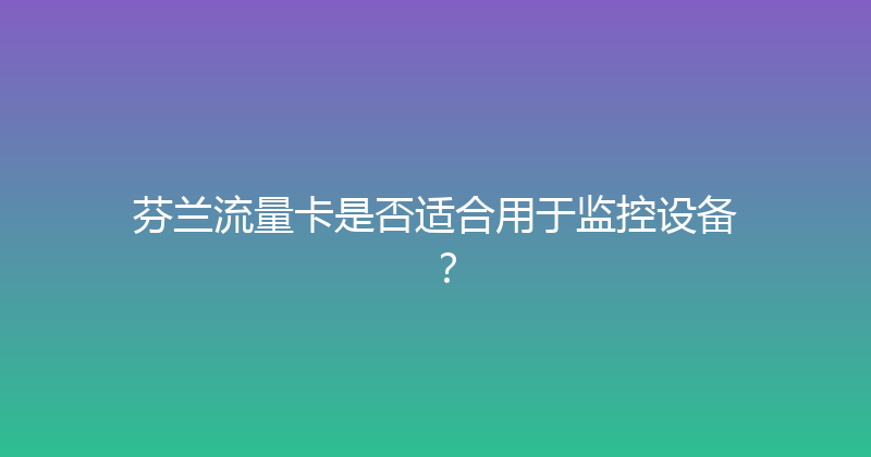 芬兰流量卡是否适合用于监控设备？ 