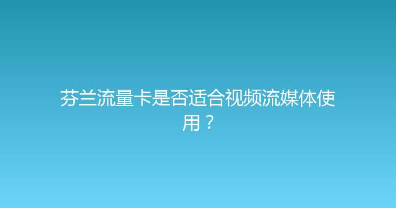 芬兰流量卡是否适合视频流媒体使用？ 