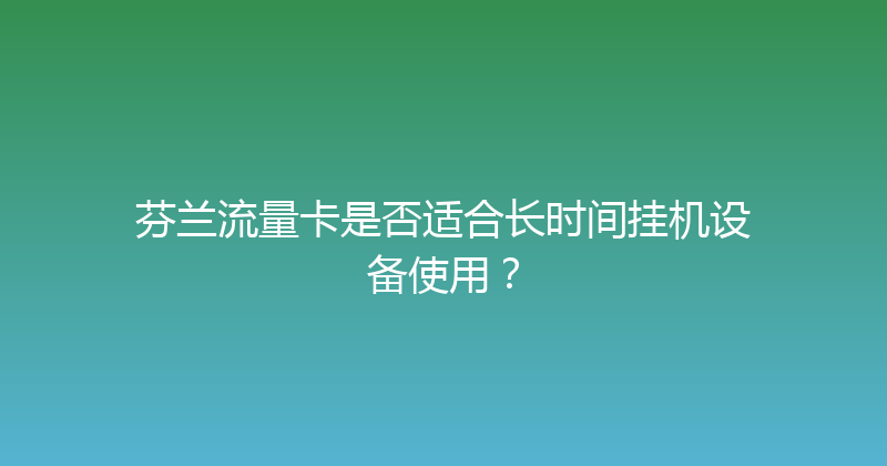 芬兰流量卡是否适合长时间挂机设备使用？ 