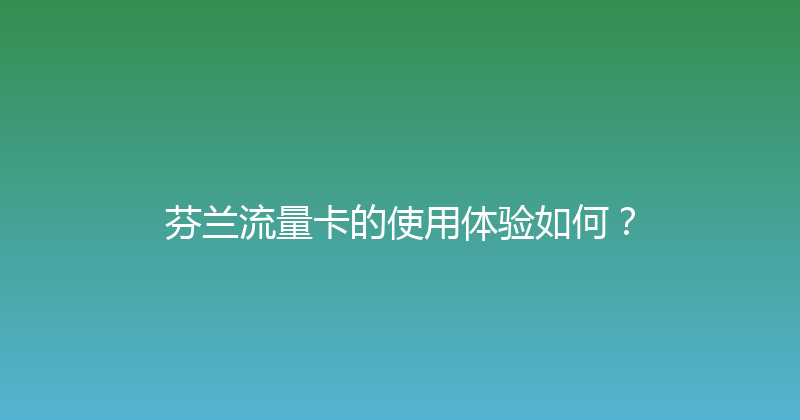 芬兰流量卡的使用体验如何？ 