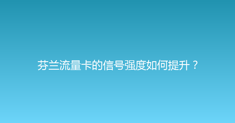 芬兰流量卡的信号强度如何提升？ 
