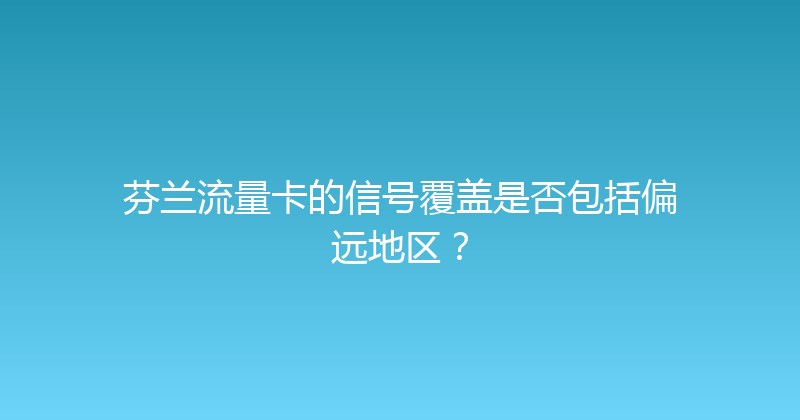芬兰流量卡的信号覆盖是否包括偏远地区？ 
