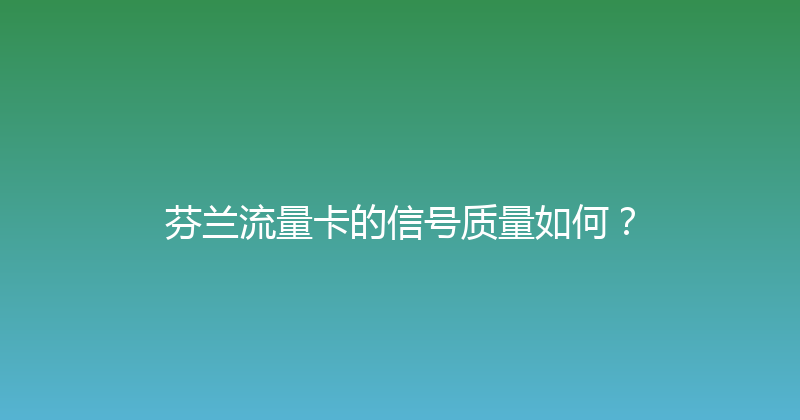 芬兰流量卡的信号质量如何？ 