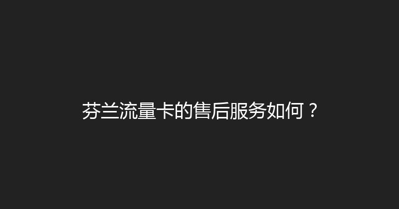 芬兰流量卡的售后服务如何？ 