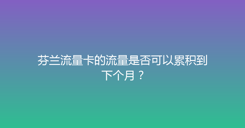 芬兰流量卡的流量是否可以累积到下个月？ 