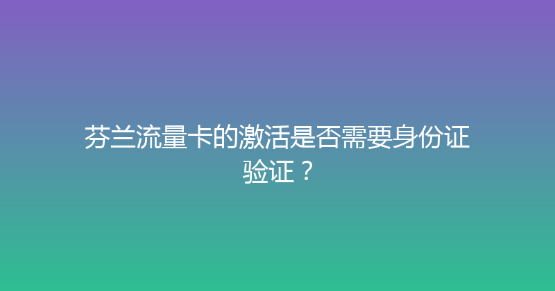 芬兰流量卡的激活是否需要身份证验证？ 