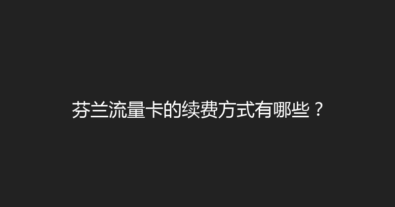 芬兰流量卡的续费方式有哪些？ 