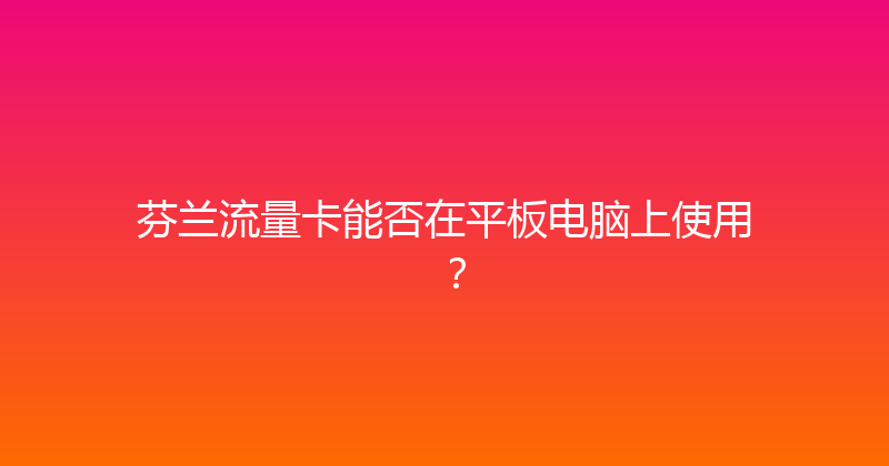 芬兰流量卡能否在平板电脑上使用？ 