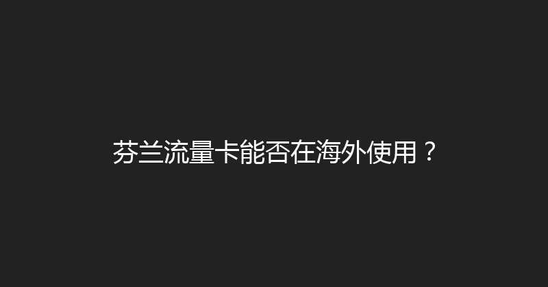 芬兰流量卡能否在海外使用？ 