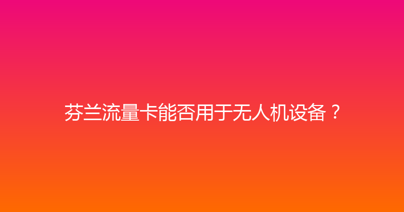 芬兰流量卡能否用于无人机设备？ 