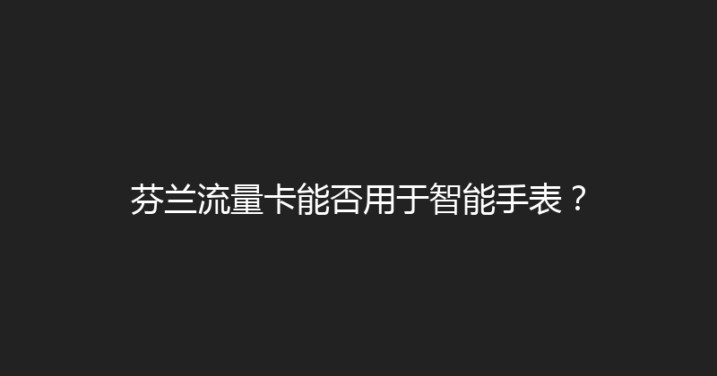 芬兰流量卡能否用于智能手表？ 