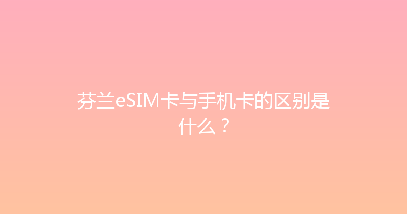 芬兰eSIM卡与手机卡的区别是什么？ 