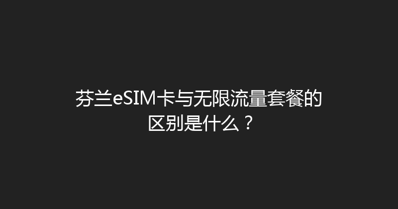 芬兰eSIM卡与无限流量套餐的区别是什么？ 