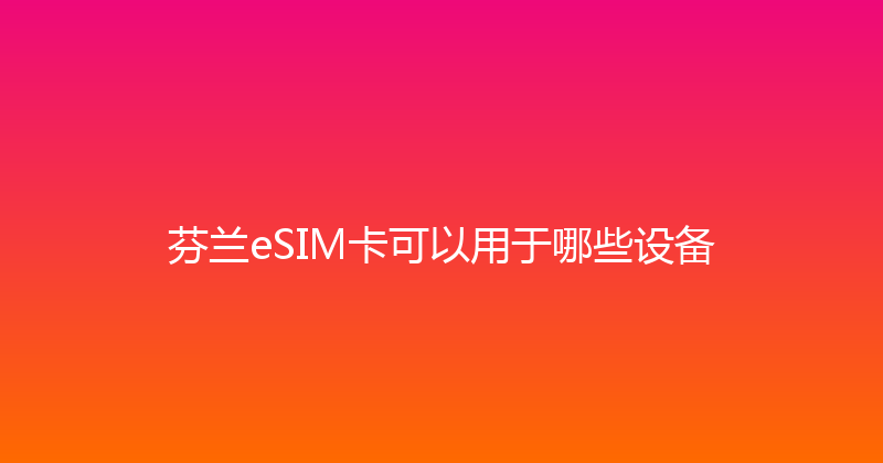 芬兰eSIM卡可以用于哪些设备 