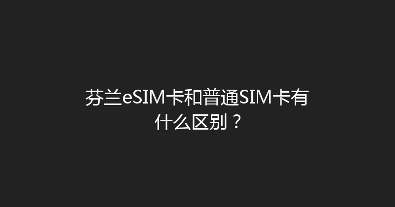 芬兰eSIM卡和普通SIM卡有什么区别？ 