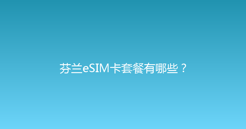 芬兰eSIM卡套餐有哪些？ 