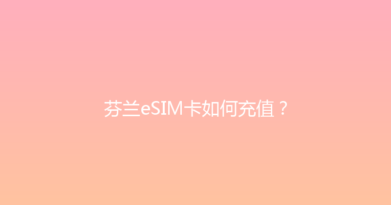 芬兰eSIM卡如何充值？ 