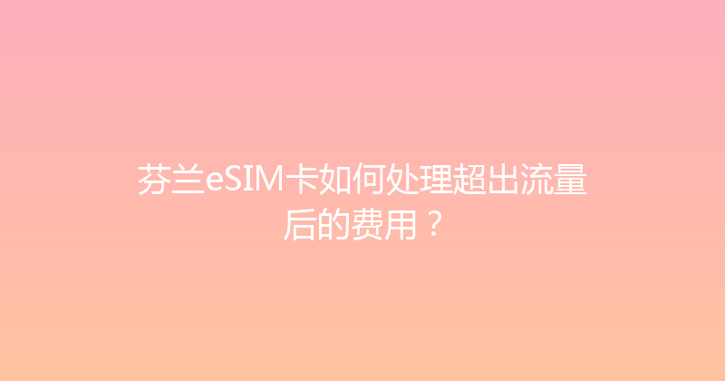 芬兰eSIM卡如何处理超出流量后的费用？ 
