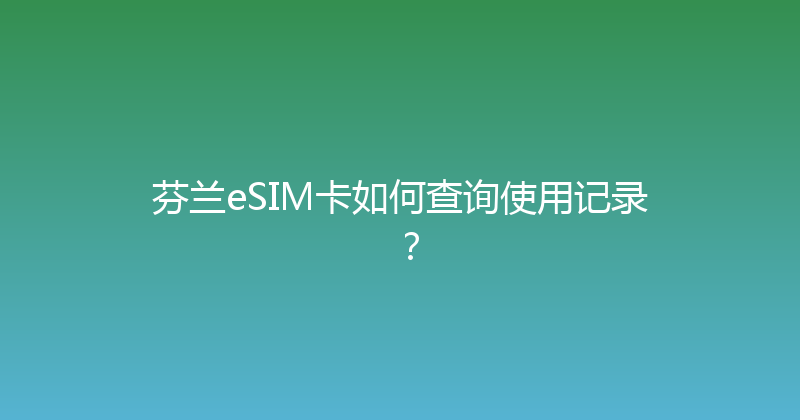 芬兰eSIM卡如何查询使用记录？ 