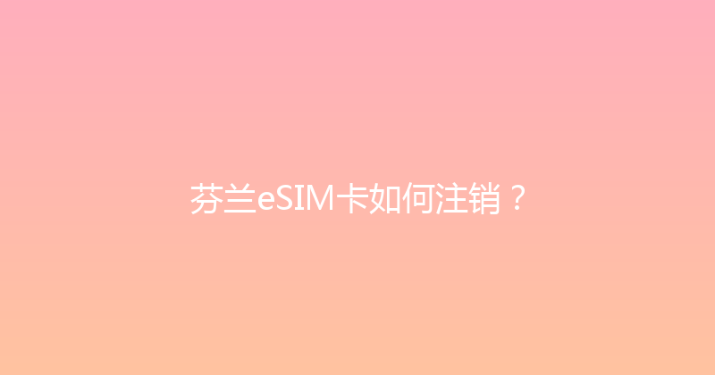 芬兰eSIM卡如何注销？ 