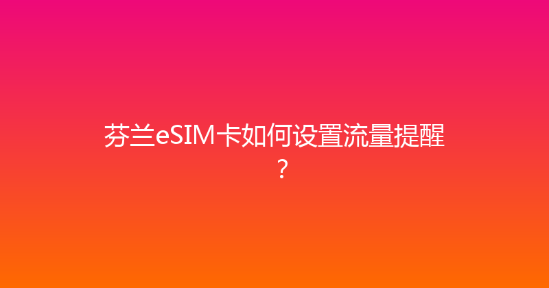 芬兰eSIM卡如何设置流量提醒？ 