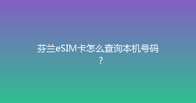 芬兰eSIM卡怎么查询本机号码？ 