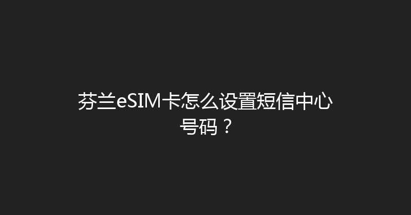 芬兰eSIM卡怎么设置短信中心号码？ 