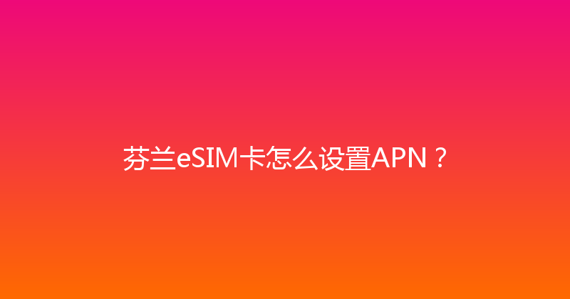 芬兰eSIM卡怎么设置APN？ 