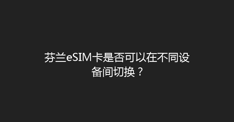 芬兰eSIM卡是否可以在不同设备间切换？ 