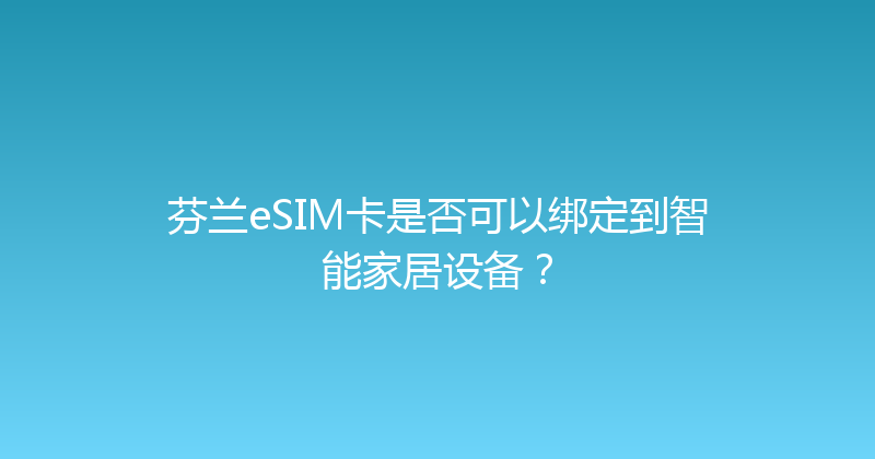 芬兰eSIM卡是否可以绑定到智能家居设备？ 