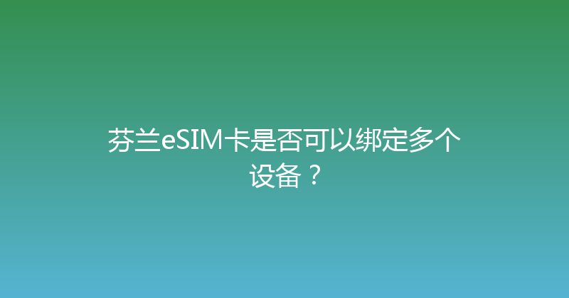 芬兰eSIM卡是否可以绑定多个设备？ 