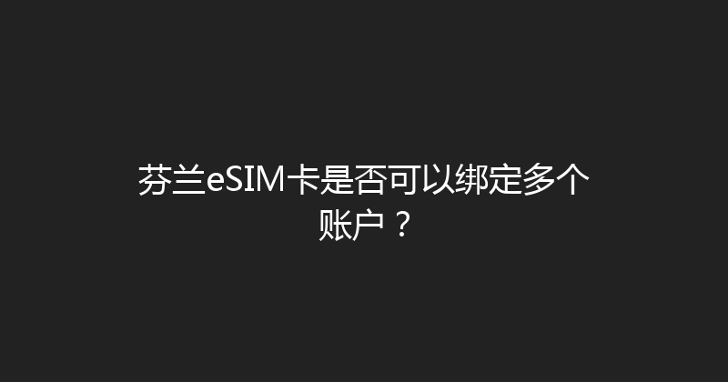 芬兰eSIM卡是否可以绑定多个账户？ 