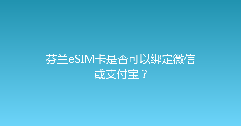 芬兰eSIM卡是否可以绑定微信或支付宝？ 