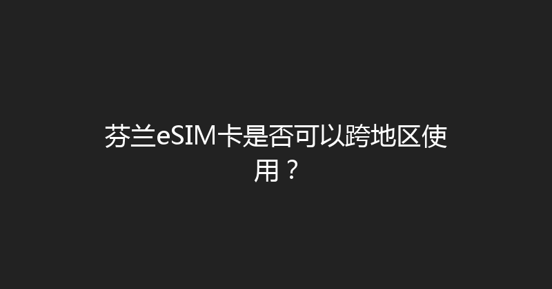 芬兰eSIM卡是否可以跨地区使用？ 