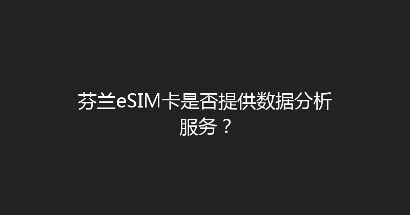 芬兰eSIM卡是否提供数据分析服务？ 