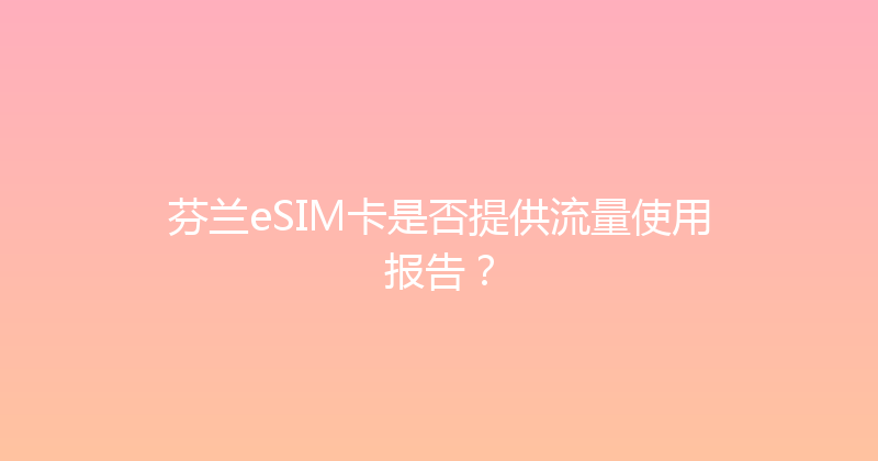 芬兰eSIM卡是否提供流量使用报告？ 