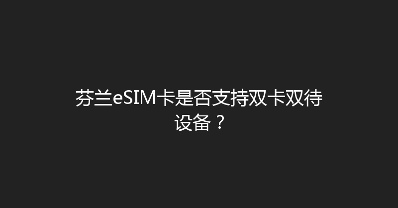 芬兰eSIM卡是否支持双卡双待设备？ 