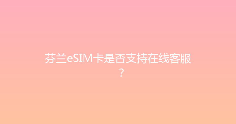 芬兰eSIM卡是否支持在线客服？ 