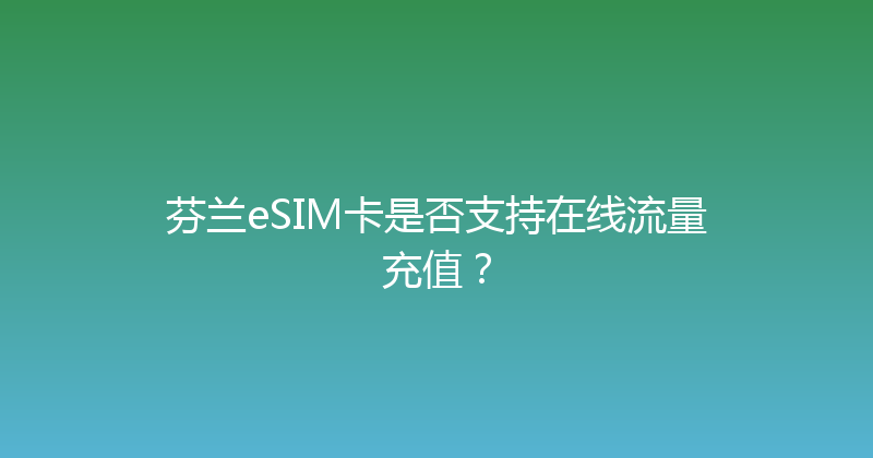 芬兰eSIM卡是否支持在线流量充值？ 