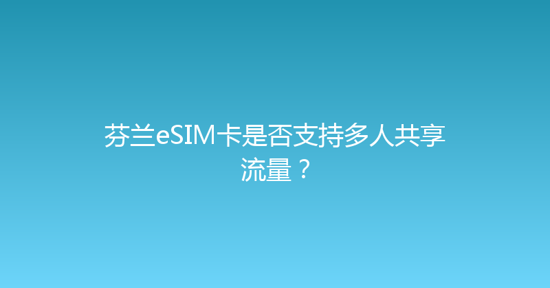 芬兰eSIM卡是否支持多人共享流量？ 