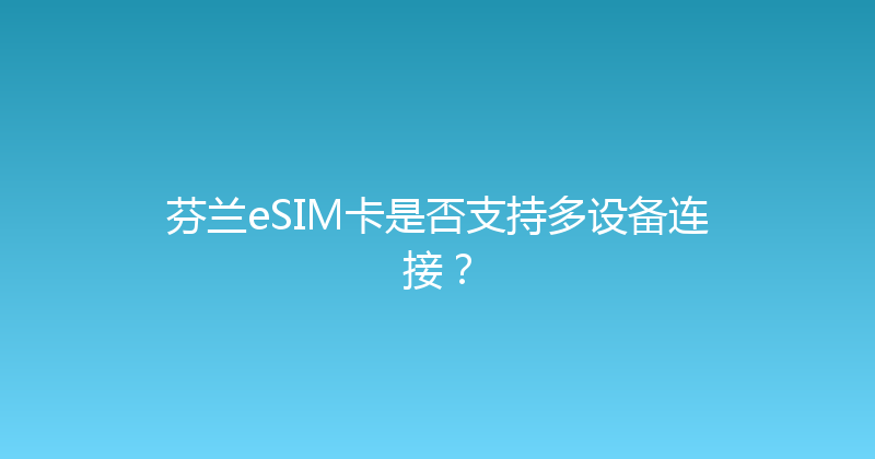 芬兰eSIM卡是否支持多设备连接？ 