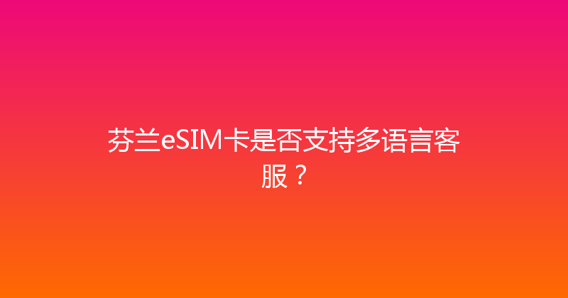芬兰eSIM卡是否支持多语言客服？ 